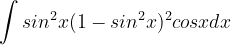 \dpi{120} \int sin^{2}x(1-sin^{2}x)^{2}cosx dx